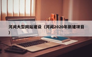 福州河间大型网站建设（河间2020年新建项目）
