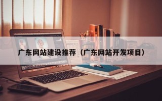 福州广东网站建设推荐（广东网站开发项目）