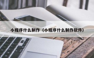 福州小程序什么制作（小程序什么制作软件）