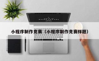 福州小程序制作竞赛（小程序制作竞赛样题）