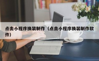福州点击小程序换装制作（点击小程序换装制作软件）