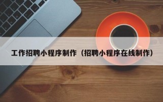 福州工作招聘小程序制作（招聘小程序在线制作）