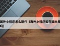 福州国外小程序怎么制作（海外小程序能在国内用吗）