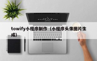 福州towify小程序制作（小程序头像图片生成）