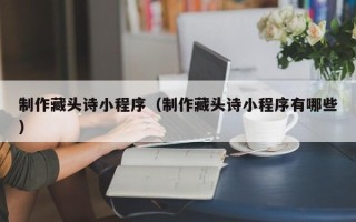 福州制作藏头诗小程序（制作藏头诗小程序有哪些）