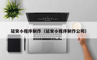 福州延安小程序制作（延安小程序制作公司）