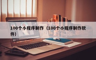 福州100个小程序制作（100个小程序制作软件）